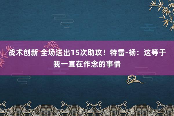 战术创新 全场送出15次助攻！特雷-杨：这等于我一直在作念的事情