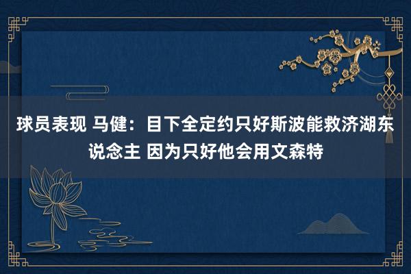 球员表现 马健：目下全定约只好斯波能救济湖东说念主 因为只好他会用文森特