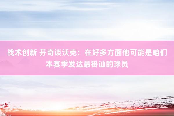 战术创新 芬奇谈沃克：在好多方面他可能是咱们本赛季发达最褂讪的球员