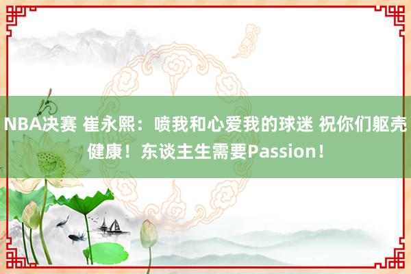 NBA决赛 崔永熙：喷我和心爱我的球迷 祝你们躯壳健康！东谈主生需要Passion！