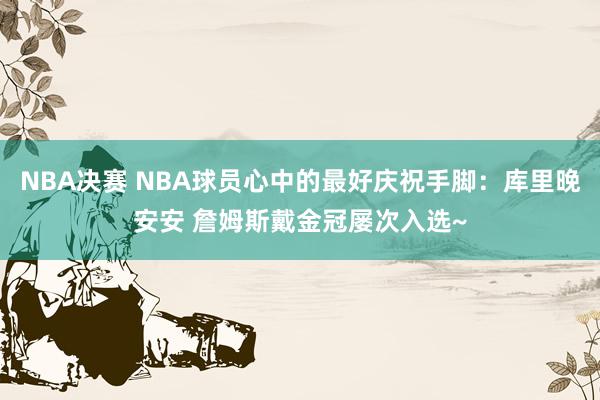 NBA决赛 NBA球员心中的最好庆祝手脚：库里晚安安 詹姆斯戴金冠屡次入选~