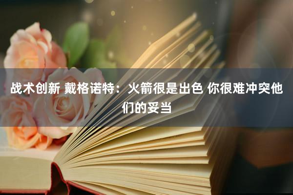 战术创新 戴格诺特：火箭很是出色 你很难冲突他们的妥当