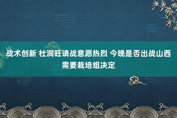 战术创新 杜润旺请战意愿热烈 今晚是否出战山西需要栽培组决定