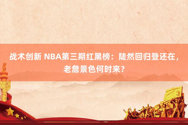 战术创新 NBA第三期红黑榜：陡然回归登还在，老詹景色何时来？