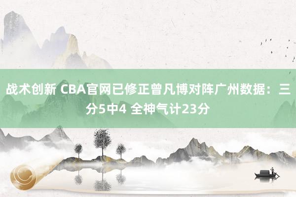 战术创新 CBA官网已修正曾凡博对阵广州数据：三分5中4 全神气计23分