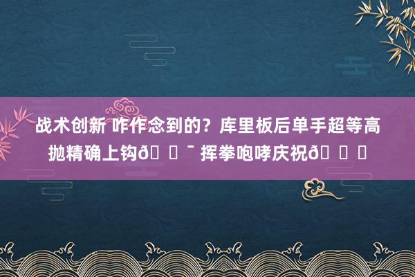 战术创新 咋作念到的？库里板后单手超等高抛精确上钩🎯 挥拳咆哮庆祝😝