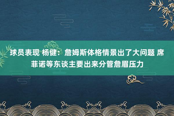 球员表现 杨健：詹姆斯体格情景出了大问题 席菲诺等东谈主要出来分管詹眉压力