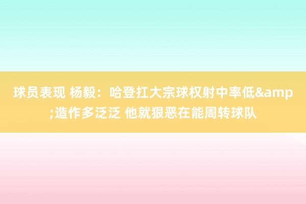 球员表现 杨毅：哈登扛大宗球权射中率低&造作多泛泛 他就狠恶在能周转球队