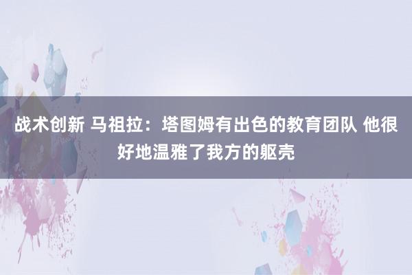 战术创新 马祖拉：塔图姆有出色的教育团队 他很好地温雅了我方的躯壳