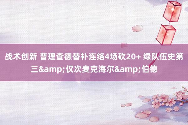 战术创新 普理查德替补连络4场砍20+ 绿队伍史第三&仅次麦克海尔&伯德