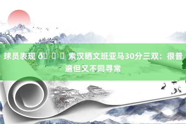 球员表现 👀索汉晒文班亚马30分三双：很普遍但又不同寻常