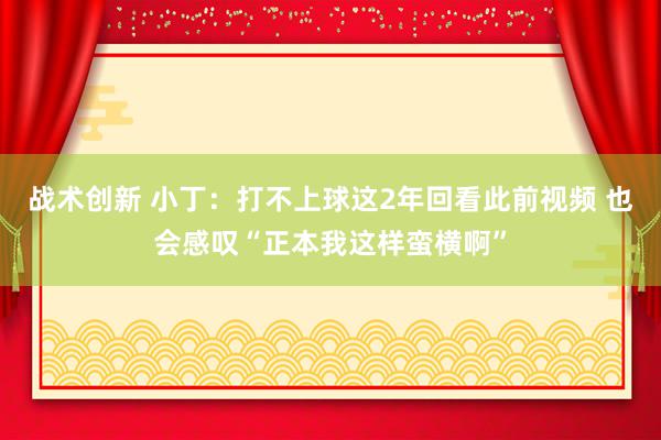 战术创新 小丁：打不上球这2年回看此前视频 也会感叹“正本我这样蛮横啊”