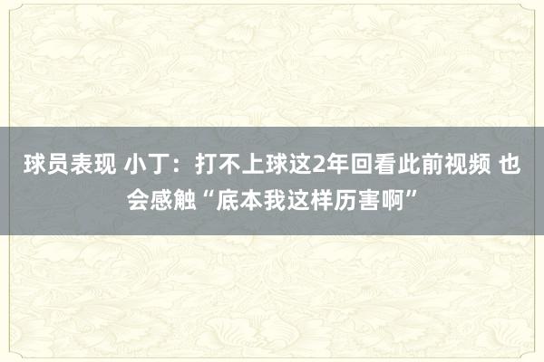 球员表现 小丁：打不上球这2年回看此前视频 也会感触“底本我这样历害啊”