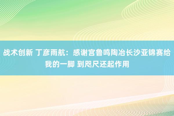 战术创新 丁彦雨航：感谢宫鲁鸣陶冶长沙亚锦赛给我的一脚 到咫尺还起作用