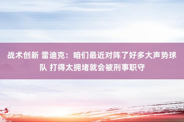 战术创新 雷迪克：咱们最近对阵了好多大声势球队 打得太拥堵就会被刑事职守