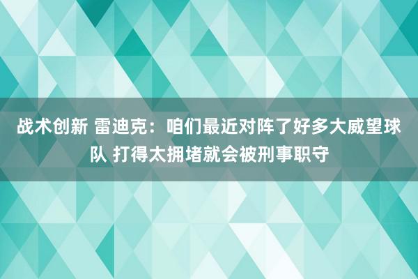 战术创新 雷迪克：咱们最近对阵了好多大威望球队 打得太拥堵就会被刑事职守