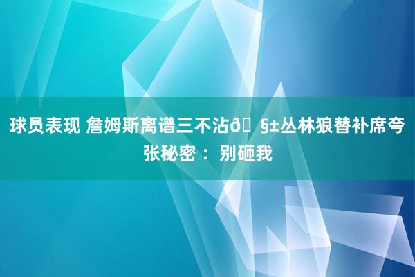 球员表现 詹姆斯离谱三不沾🧱丛林狼替补席夸张秘密 ：别砸我