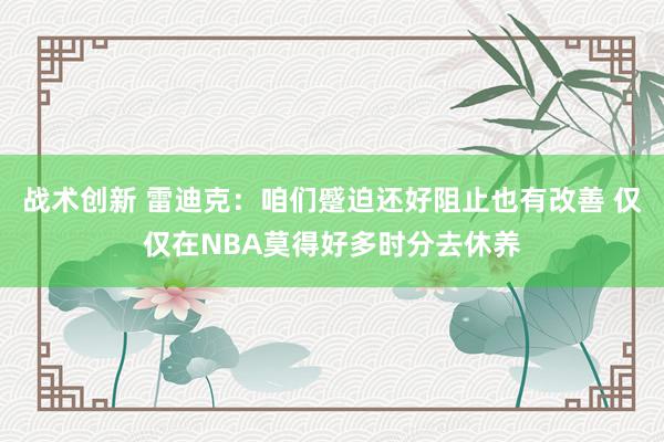 战术创新 雷迪克：咱们蹙迫还好阻止也有改善 仅仅在NBA莫得好多时分去休养