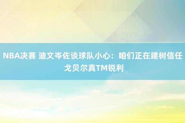 NBA决赛 迪文岑佐谈球队小心：咱们正在建树信任 戈贝尔真TM锐利