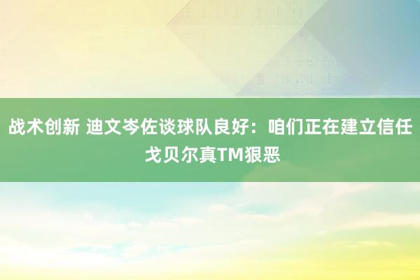 战术创新 迪文岑佐谈球队良好：咱们正在建立信任 戈贝尔真TM狠恶