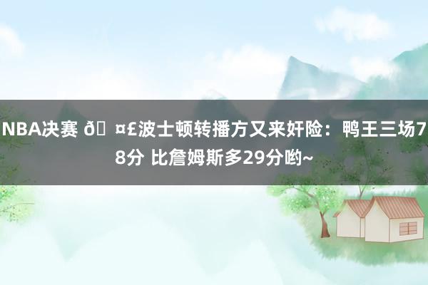 NBA决赛 🤣波士顿转播方又来奸险：鸭王三场78分 比詹姆斯多29分哟~