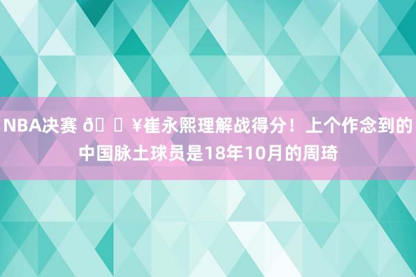 NBA决赛 🔥崔永熙理解战得分！上个作念到的中国脉土球员是18年10月的周琦