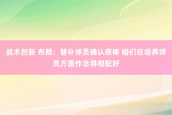 战术创新 布朗：替补球员确认很棒 咱们在培养球员方面作念得相配好