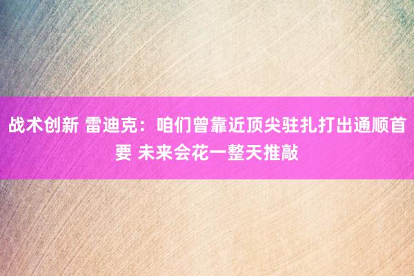 战术创新 雷迪克：咱们曾靠近顶尖驻扎打出通顺首要 未来会花一整天推敲