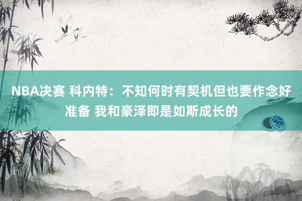 NBA决赛 科内特：不知何时有契机但也要作念好准备 我和豪泽即是如斯成长的