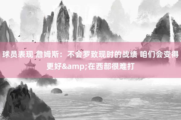 球员表现 詹姆斯：不会罗致现时的战绩 咱们会变得更好&在西部很难打