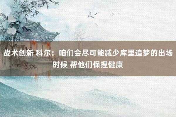 战术创新 科尔：咱们会尽可能减少库里追梦的出场时候 帮他们保捏健康