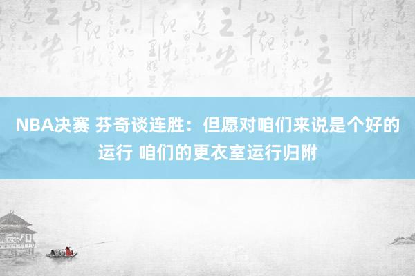 NBA决赛 芬奇谈连胜：但愿对咱们来说是个好的运行 咱们的更衣室运行归附