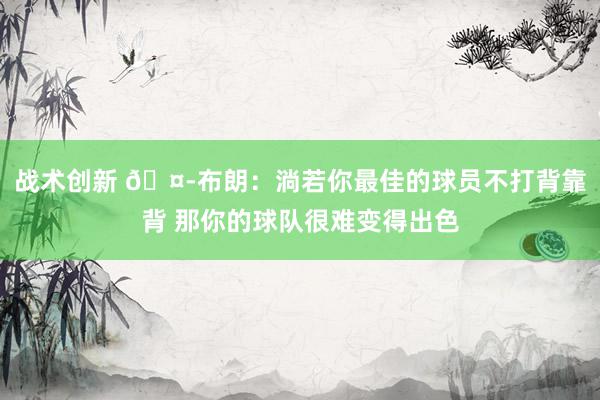 战术创新 🤭布朗：淌若你最佳的球员不打背靠背 那你的球队很难变得出色