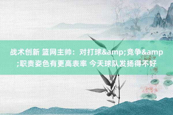 战术创新 篮网主帅：对打球&竞争&职责姿色有更高表率 今天球队发扬得不好