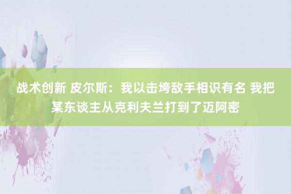 战术创新 皮尔斯：我以击垮敌手相识有名 我把某东谈主从克利夫兰打到了迈阿密