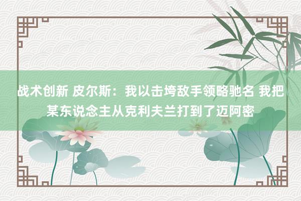 战术创新 皮尔斯：我以击垮敌手领略驰名 我把某东说念主从克利夫兰打到了迈阿密