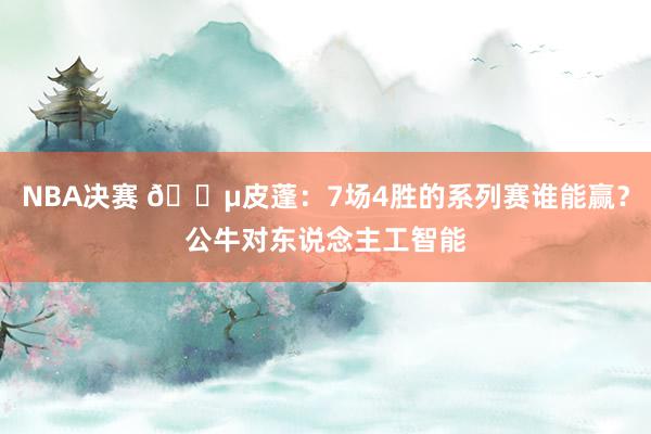 NBA决赛 😵皮蓬：7场4胜的系列赛谁能赢？公牛对东说念主工智能