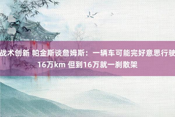 战术创新 帕金斯谈詹姆斯：一辆车可能完好意思行驶16万km 但到16万就一刹散架