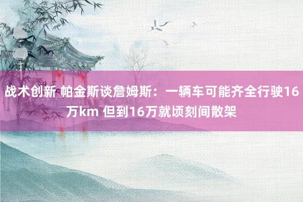 战术创新 帕金斯谈詹姆斯：一辆车可能齐全行驶16万km 但到16万就顷刻间散架