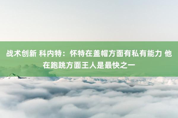 战术创新 科内特：怀特在盖帽方面有私有能力 他在跑跳方面王人是最快之一