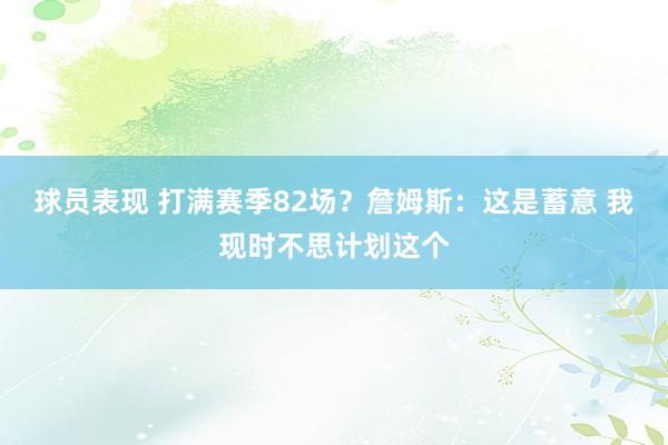 球员表现 打满赛季82场？詹姆斯：这是蓄意 我现时不思计划这个