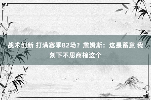 战术创新 打满赛季82场？詹姆斯：这是蓄意 我刻下不思商榷这个