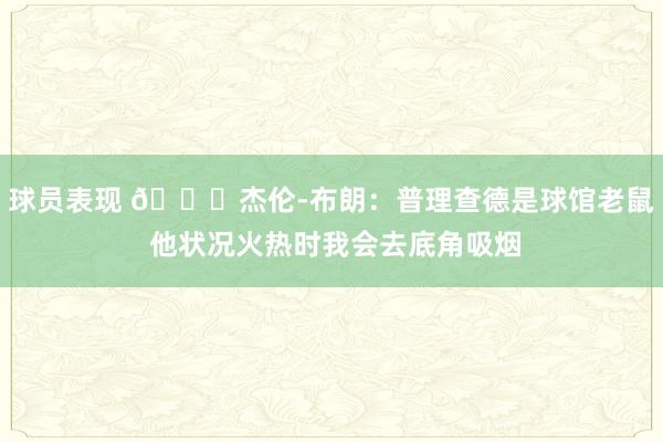 球员表现 😂杰伦-布朗：普理查德是球馆老鼠 他状况火热时我会去底角吸烟