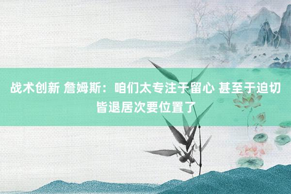 战术创新 詹姆斯：咱们太专注于留心 甚至于迫切皆退居次要位置了