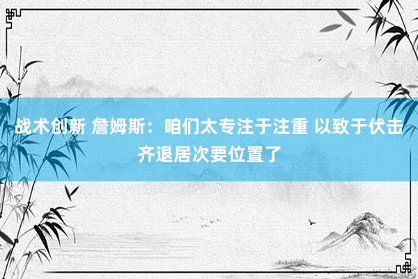 战术创新 詹姆斯：咱们太专注于注重 以致于伏击齐退居次要位置了