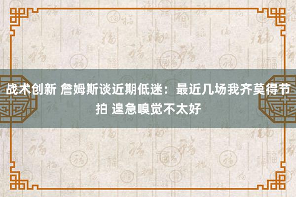 战术创新 詹姆斯谈近期低迷：最近几场我齐莫得节拍 遑急嗅觉不太好