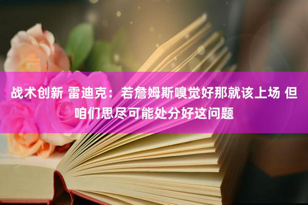 战术创新 雷迪克：若詹姆斯嗅觉好那就该上场 但咱们思尽可能处分好这问题