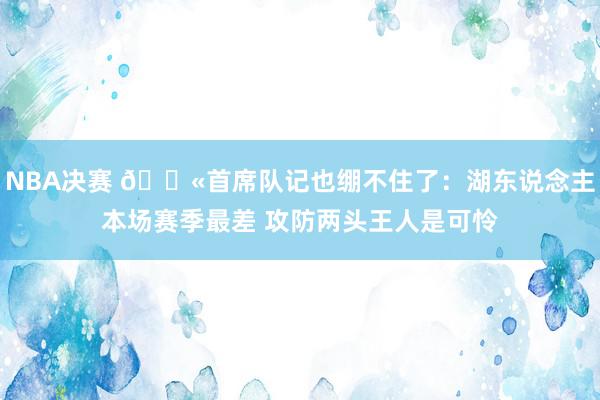 NBA决赛 😫首席队记也绷不住了：湖东说念主本场赛季最差 攻防两头王人是可怜