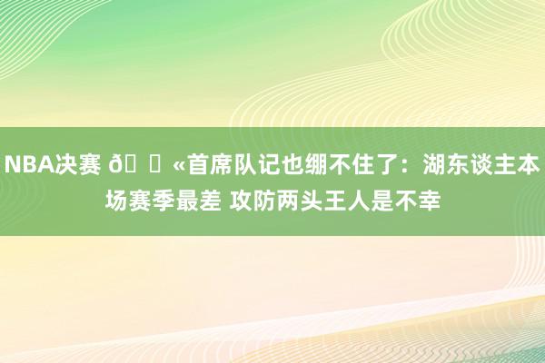 NBA决赛 😫首席队记也绷不住了：湖东谈主本场赛季最差 攻防两头王人是不幸