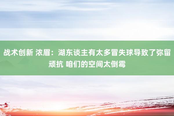 战术创新 浓眉：湖东谈主有太多冒失球导致了弥留顽抗 咱们的空间太倒霉